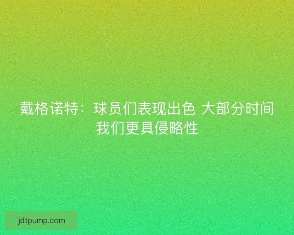 戴格诺特：球员们表现出色 大部分时间我们更具侵略性