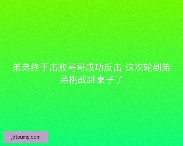 弟弟终于击败哥哥成功反击 这次轮到弟弟挑战跳桌子了