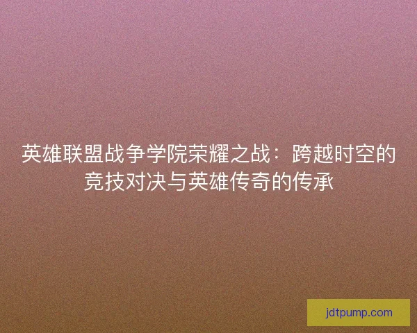 英雄联盟战争学院荣耀之战：跨越时空的竞技对决与英雄传奇的传承