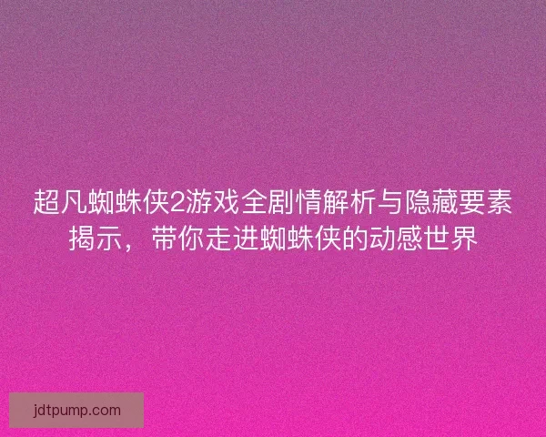 超凡蜘蛛侠2游戏全剧情解析与隐藏要素揭示，带你走进蜘蛛侠的动感世界