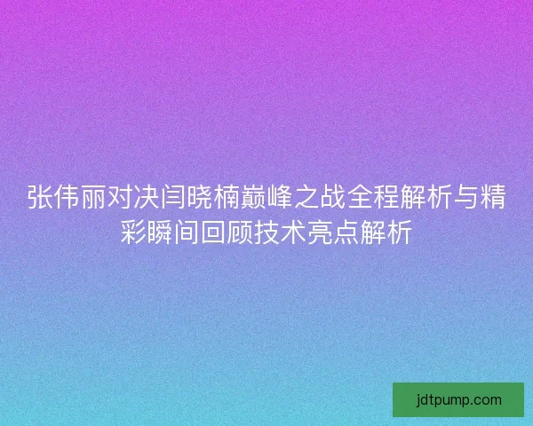 张伟丽对决闫晓楠巅峰之战全程解析与精彩瞬间回顾技术亮点解析