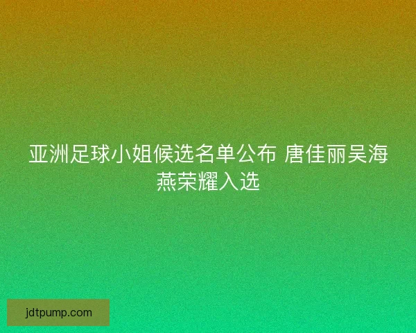 亚洲足球小姐候选名单公布 唐佳丽吴海燕荣耀入选