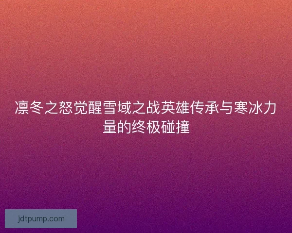 凛冬之怒觉醒雪域之战英雄传承与寒冰力量的终极碰撞