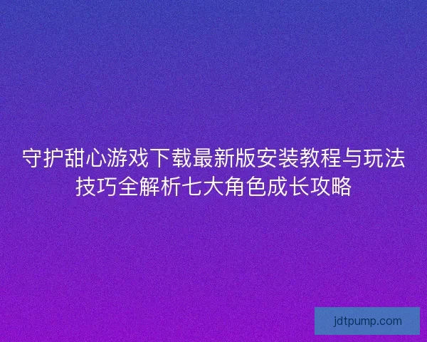 守护甜心游戏下载最新版安装教程与玩法技巧全解析七大角色成长攻略