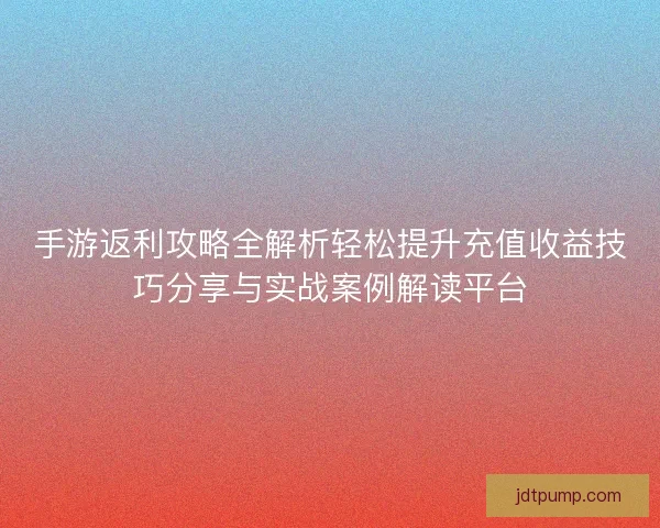 手游返利攻略全解析轻松提升充值收益技巧分享与实战案例解读平台