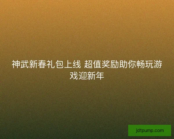 神武新春礼包上线 超值奖励助你畅玩游戏迎新年