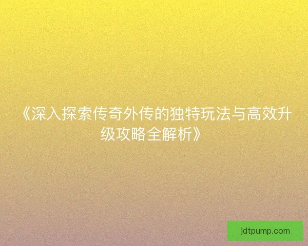 《深入探索传奇外传的独特玩法与高效升级攻略全解析》