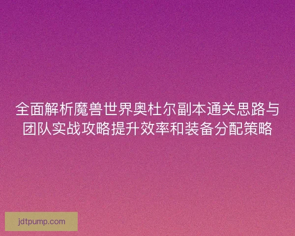 全面解析魔兽世界奥杜尔副本通关思路与团队实战攻略提升效率和装备分配策略